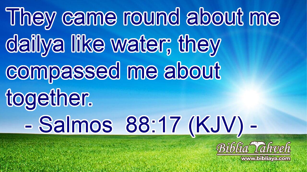 They came round about me dailya like water; they compassed me about together.