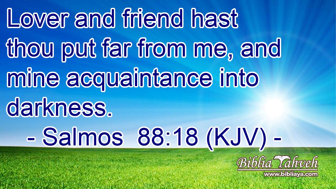 Lover and friend hast thou put far from me, and mine acquaintance into darkness.