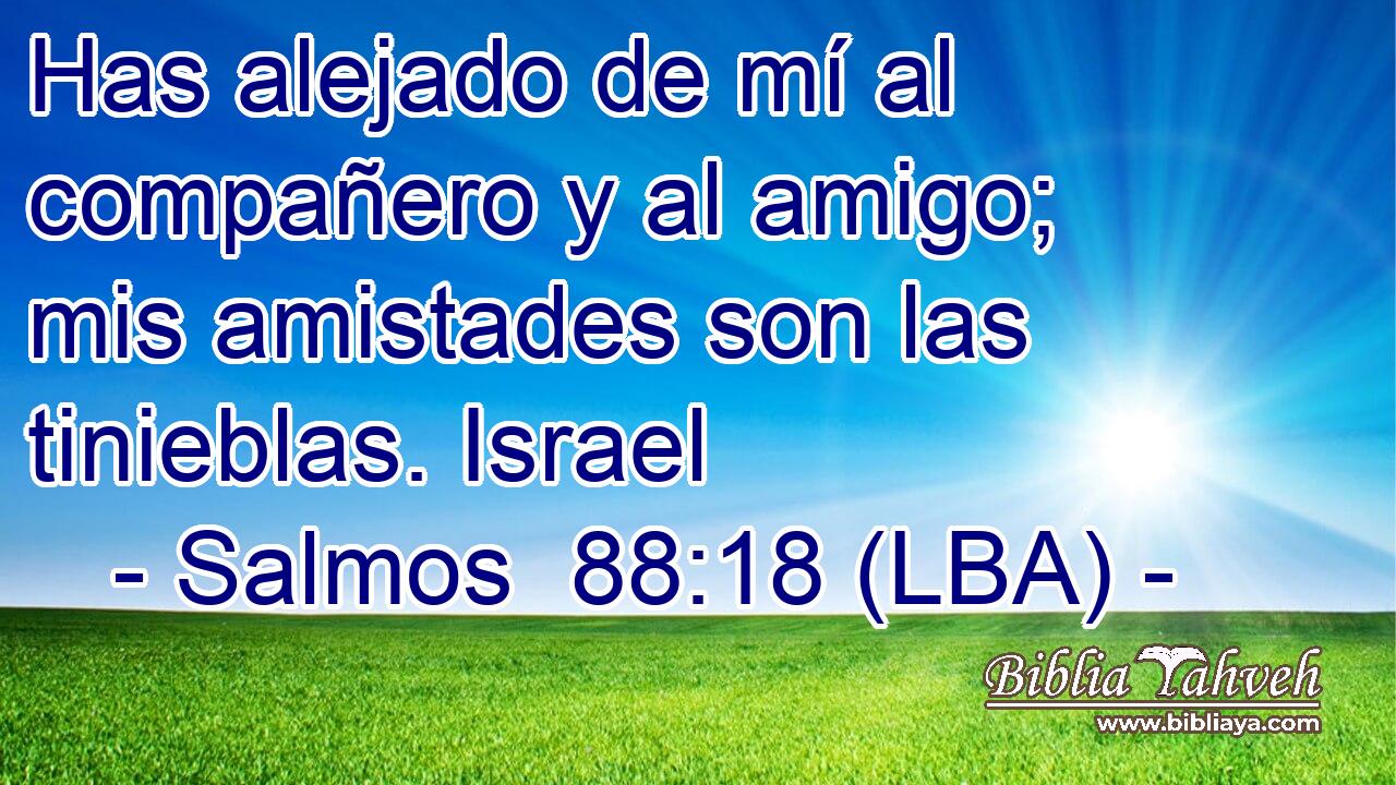 Has alejado de mí al compañero y al amigo; mis amistades son las tinieblas. Israel