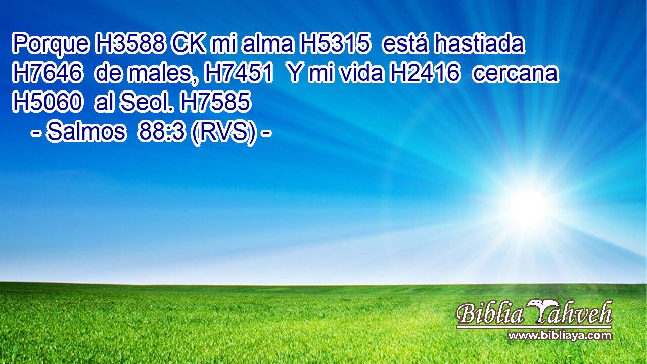 Porque H3588 CK mi alma H5315  está hastiada H7646  de males, H7451  Y mi vida H2416  cercana H5060  al Seol. H7585  