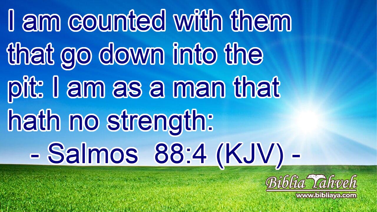 I am counted with them that go down into the pit: I am as a man that hath no strength: