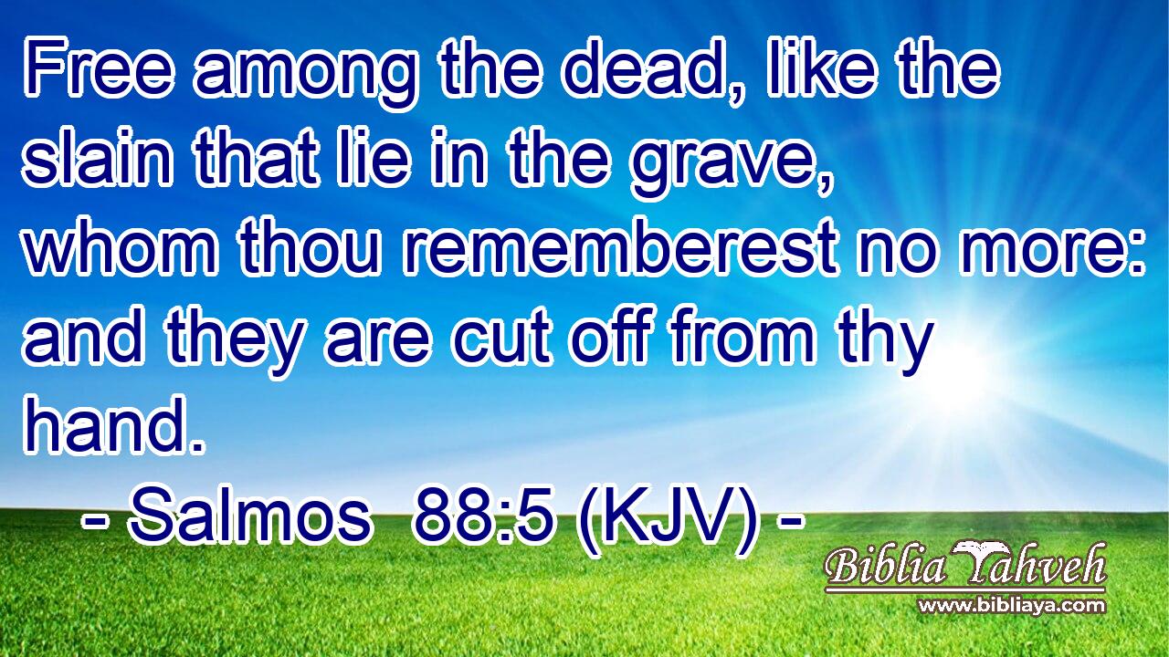 Free among the dead, like the slain that lie in the grave, whom thou rememberest no more: and they are cut off from thy hand.