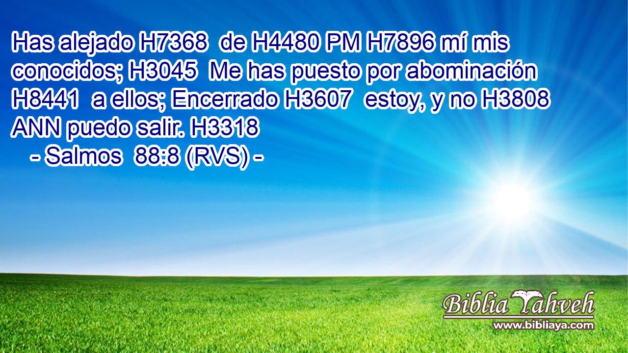 Has alejado H7368  de H4480 PM H7896 mí mis conocidos; H3045  Me has puesto por abominación H8441  a ellos; Encerrado H3607  estoy, y no H3808 ANN puedo salir. H3318  