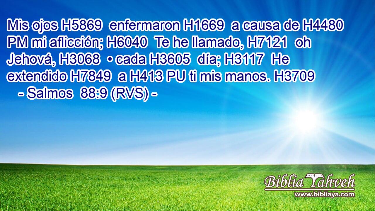 Mis ojos H5869  enfermaron H1669  a causa de H4480 PM mi aflicción; H6040  Te he llamado, H7121  oh Jehová, H3068  • cada H3605  día; H3117  He extendido H7849  a H413 PU ti mis manos. H3709  