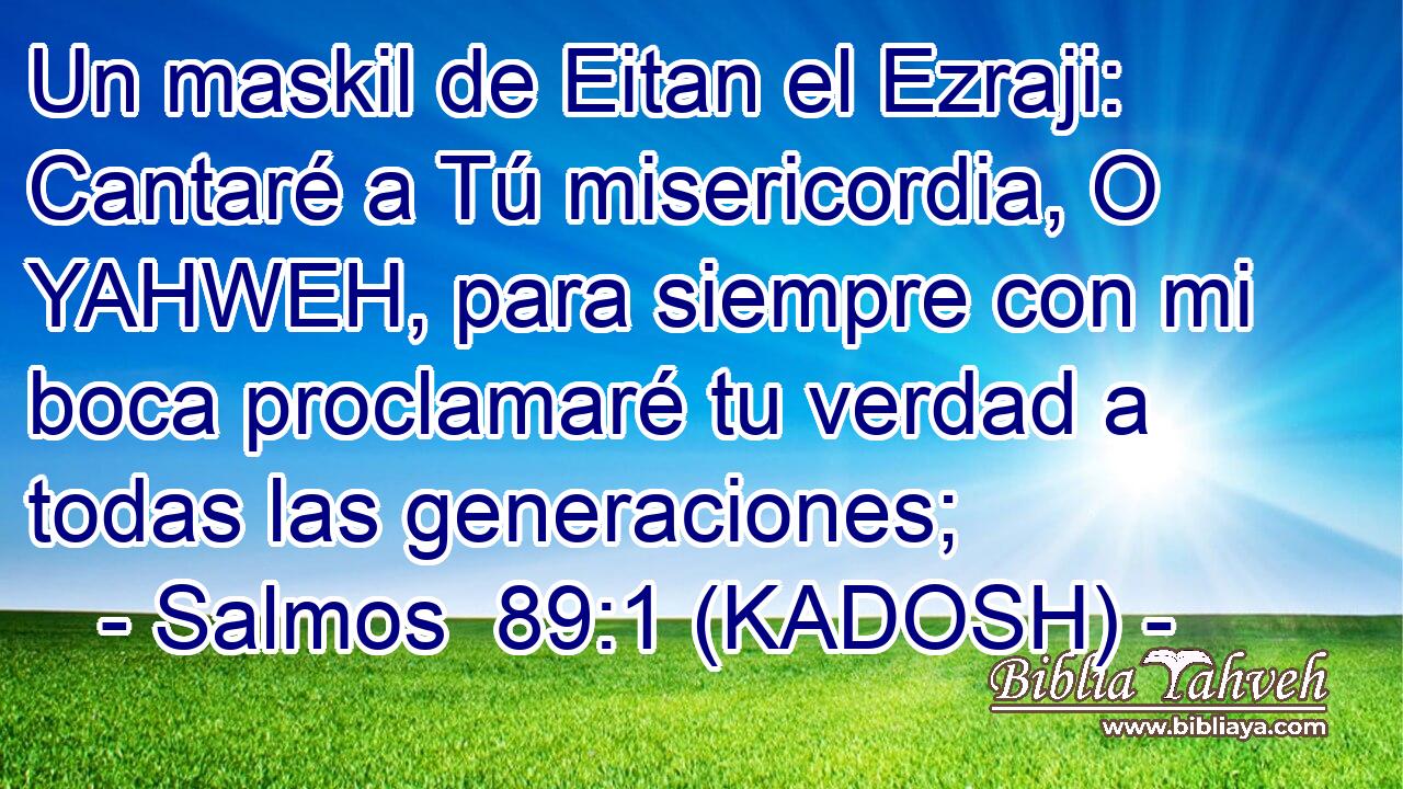  Un maskil de Eitan el Ezraji: Cantaré a Tú misericordia, O YAHWEH, para siempre con mi boca proclamaré tu verdad a todas las generaciones; 