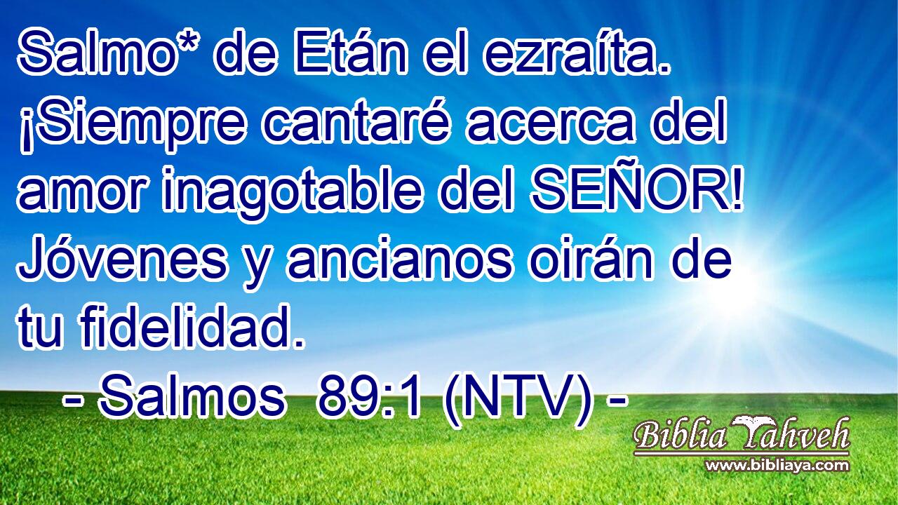 Salmo* de Etán el ezraíta. ¡Siempre cantaré acerca del amor inagotable del SEÑOR! Jóvenes y ancianos oirán de tu fidelidad.