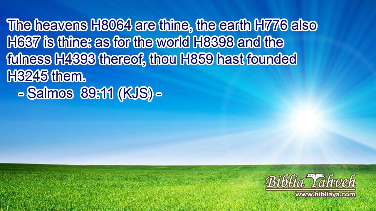The heavens H8064 are thine, the earth H776 also H637 is thine: as for the world H8398 and the fulness H4393 thereof, thou H859 hast founded H3245 them.