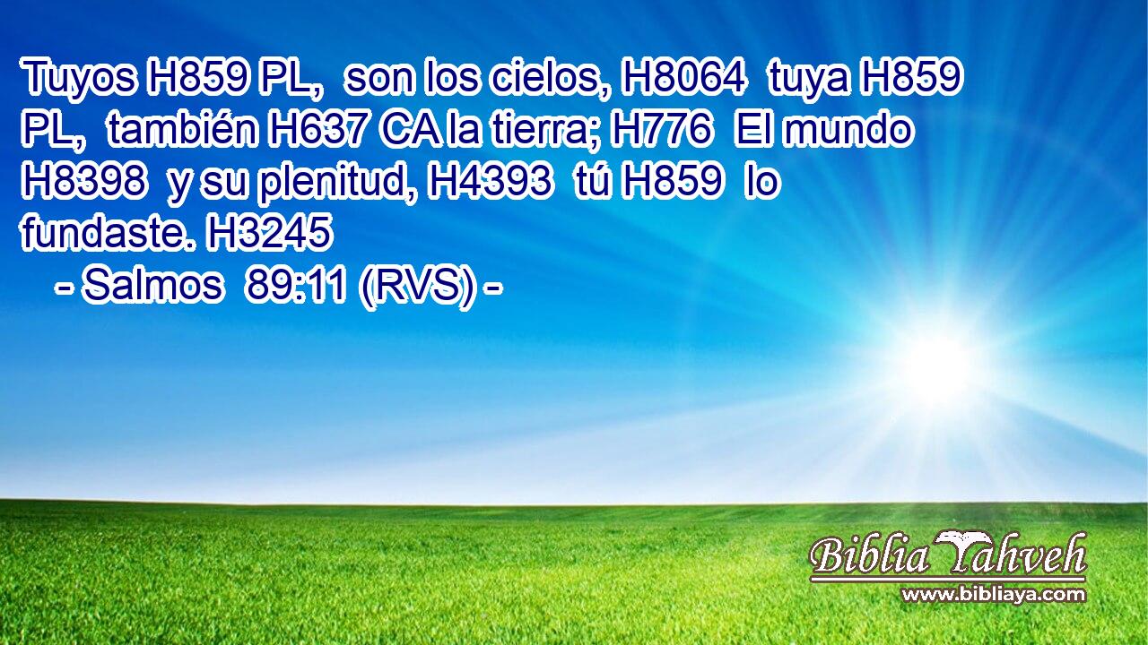 Tuyos H859 PL,  son los cielos, H8064  tuya H859 PL,  también H637 CA la tierra; H776  El mundo H8398  y su plenitud, H4393  tú H859  lo fundaste. H3245  