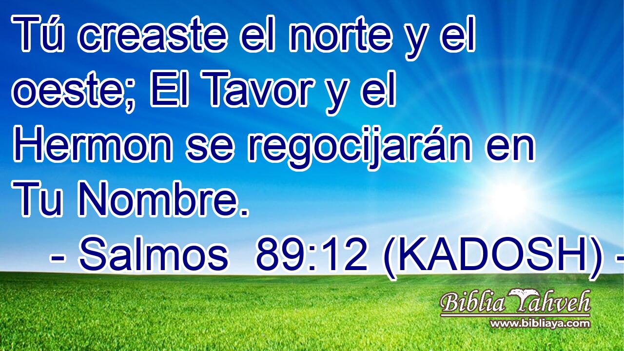  Tú creaste el norte y el oeste; El Tavor y el Hermon se regocijarán en Tu Nombre. 