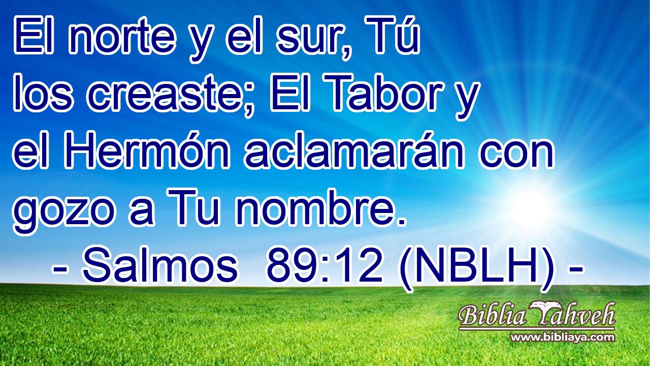  El norte y el sur, Tú los creaste; El Tabor y el Hermón aclamarán con gozo a Tu nombre. 
