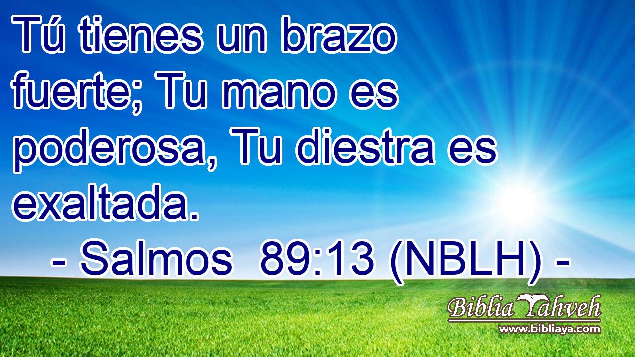  Tú tienes un brazo fuerte; Tu mano es poderosa, Tu diestra es exaltada. 