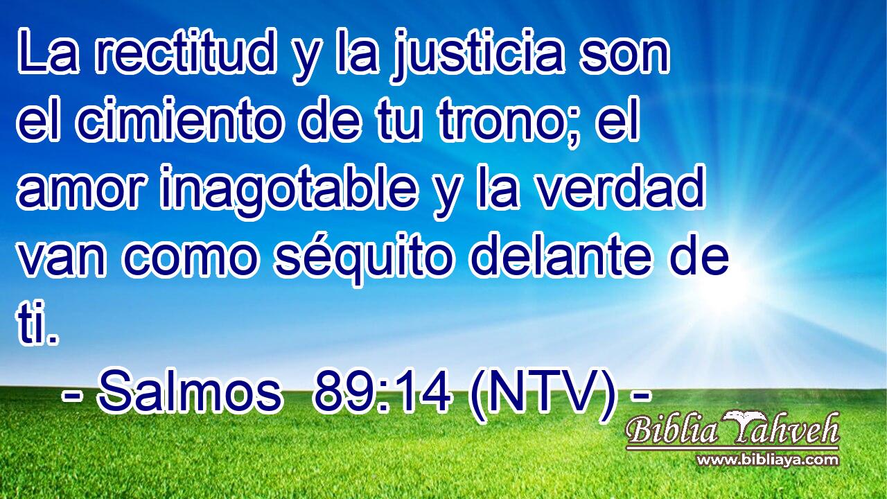 La rectitud y la justicia son el cimiento de tu trono; el amor inagotable y la verdad van como séquito delante de ti.