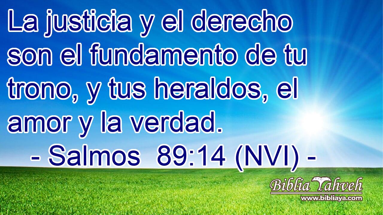  La justicia y el derecho son el fundamento de tu trono, y tus heraldos, el amor y la verdad. 
