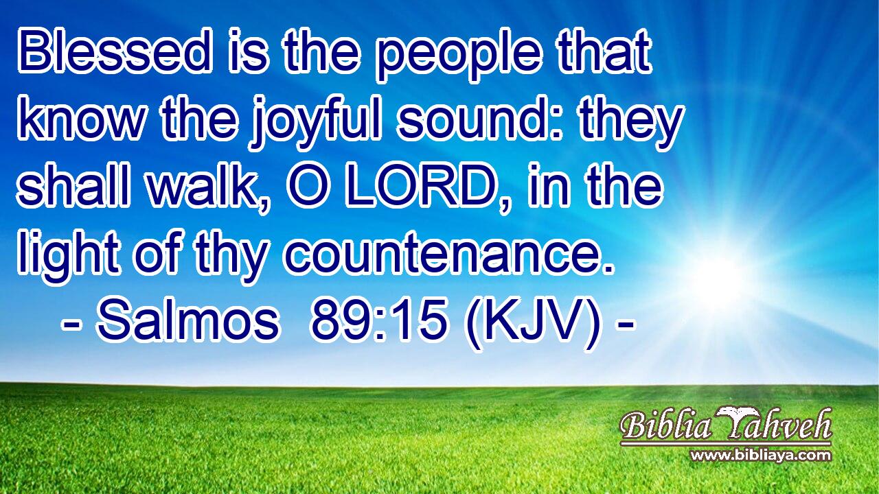 Blessed is the people that know the joyful sound: they shall walk, O LORD, in the light of thy countenance.