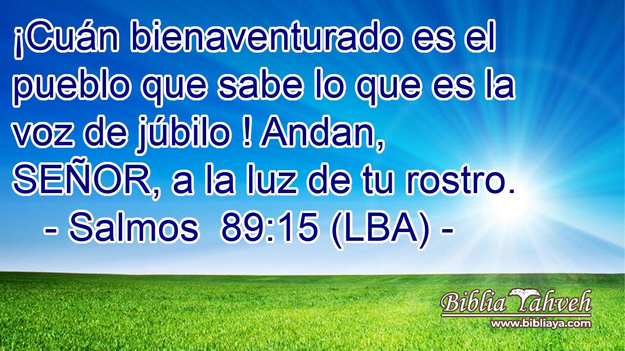 ¡Cuán bienaventurado es el pueblo que sabe lo que es la voz de júbilo ! Andan, SEÑOR, a la luz de tu rostro.