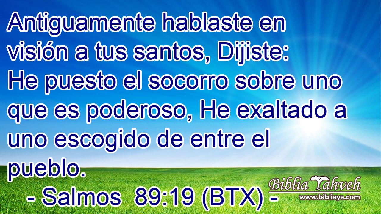 Antiguamente hablaste en visión a tus santos, Dijiste: He puesto el socorro sobre uno que es poderoso, He exaltado a uno escogido de entre el pueblo.