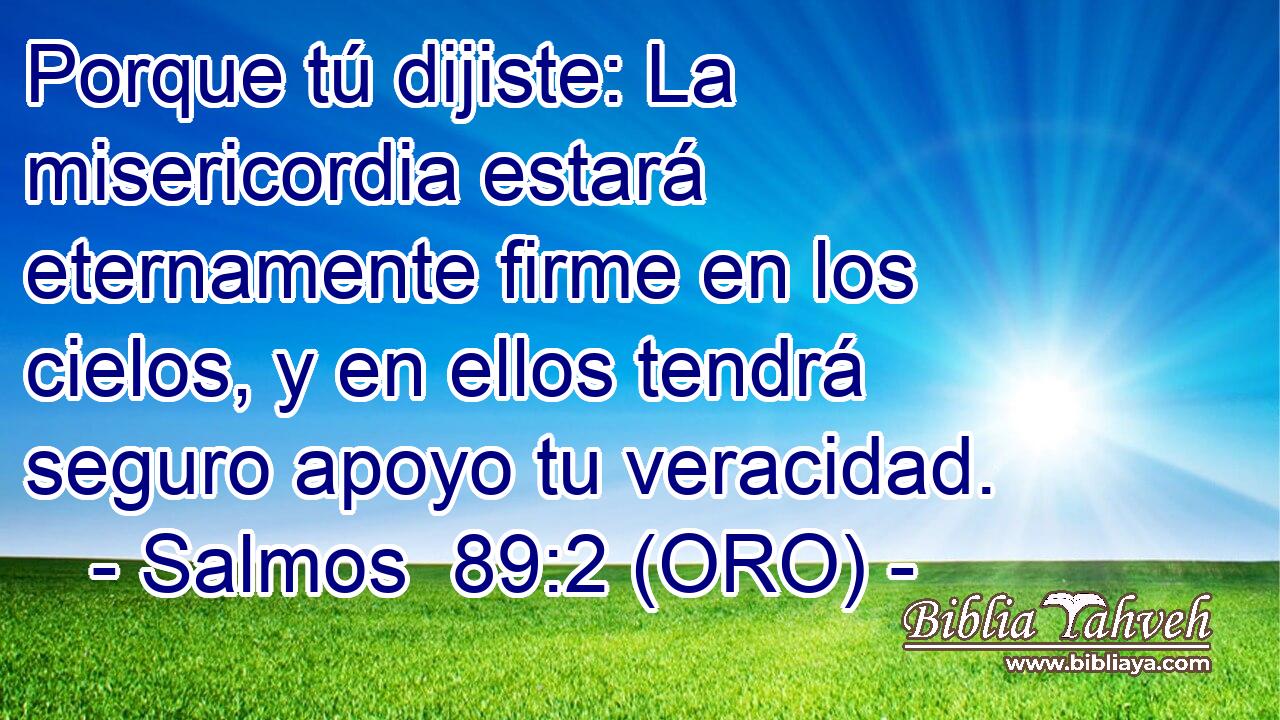  Porque tú dijiste: La misericordia estará eternamente firme en los cielos, y en ellos tendrá seguro apoyo tu veracidad. 
