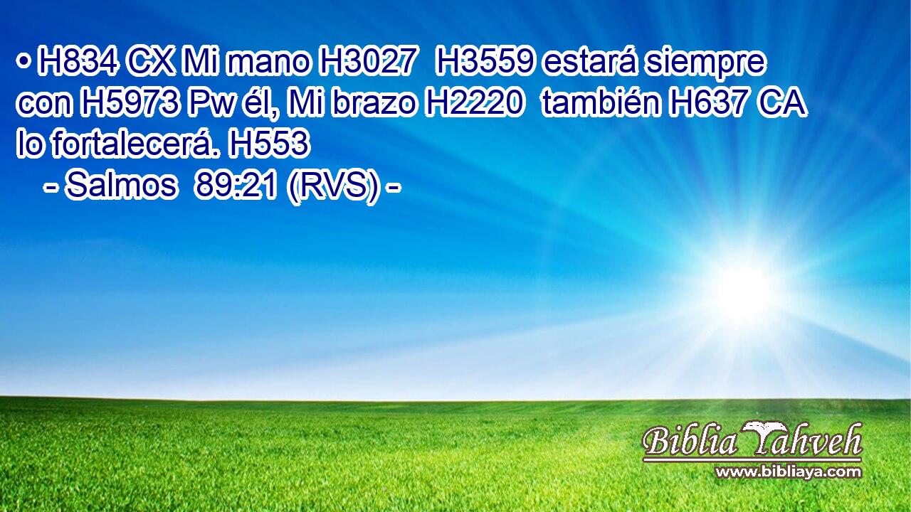 • H834 CX Mi mano H3027  H3559 estará siempre con H5973 Pw él, Mi brazo H2220  también H637 CA lo fortalecerá. H553  