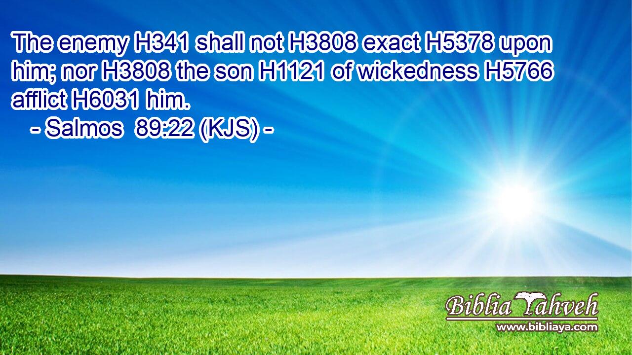 The enemy H341 shall not H3808 exact H5378 upon him; nor H3808 the son H1121 of wickedness H5766 afflict H6031 him.