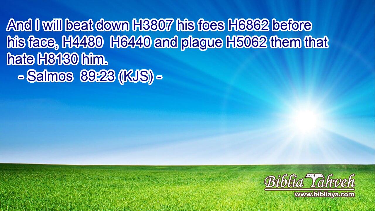 And I will beat down H3807 his foes H6862 before his face, H4480  H6440 and plague H5062 them that hate H8130 him.