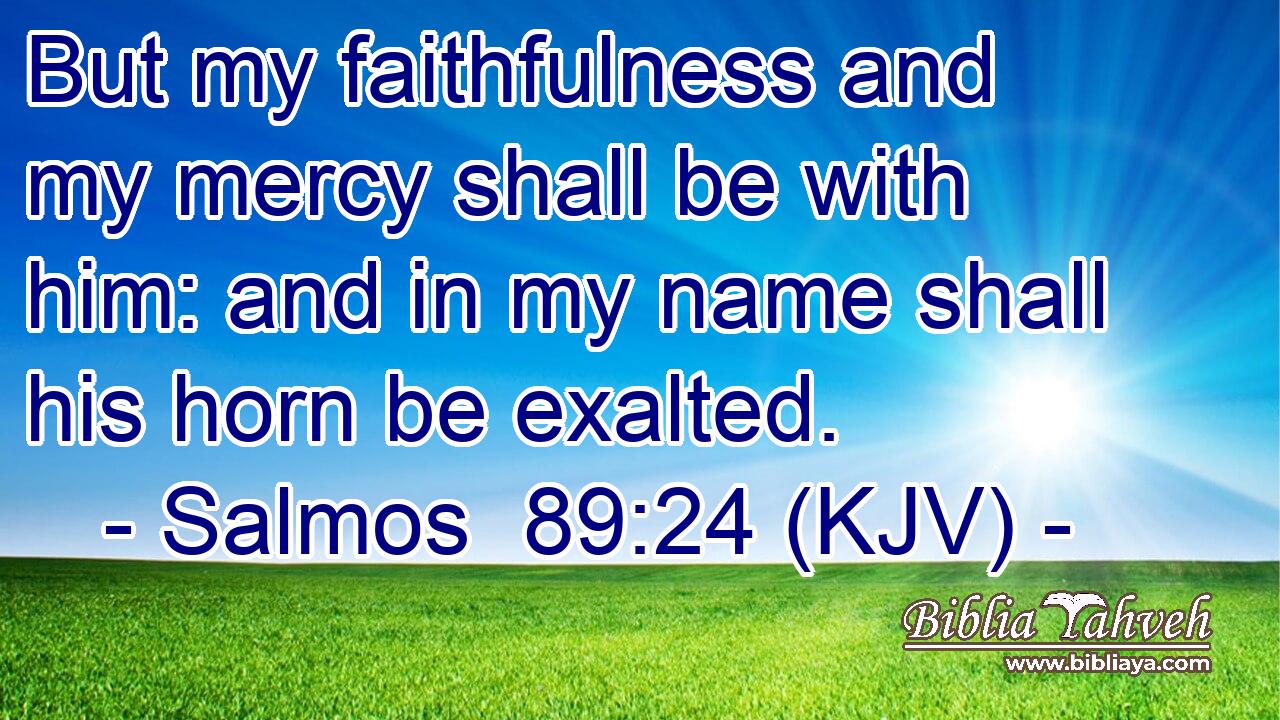 But my faithfulness and my mercy shall be with him: and in my name shall his horn be exalted.