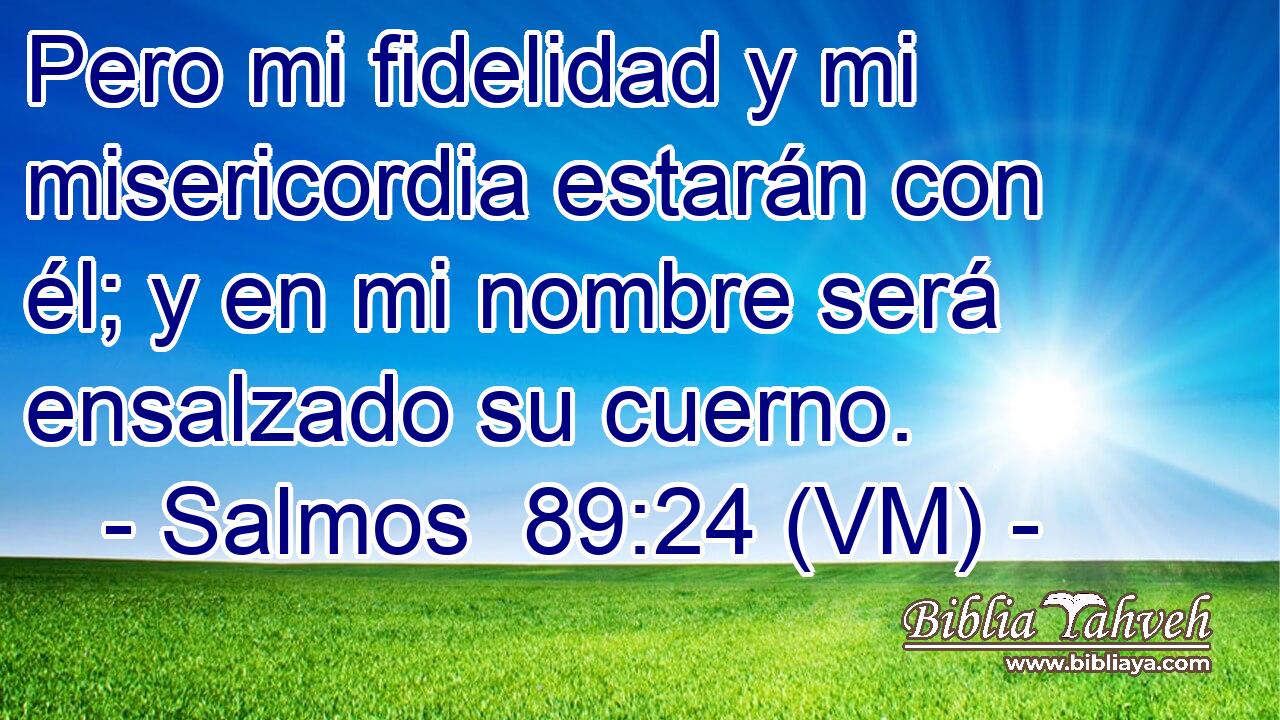 Pero mi fidelidad y mi misericordia estarán con él; y en mi nombre será ensalzado su cuerno. 