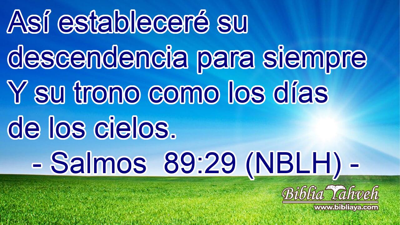  Así estableceré su descendencia para siempre Y su trono como los días de los cielos. 