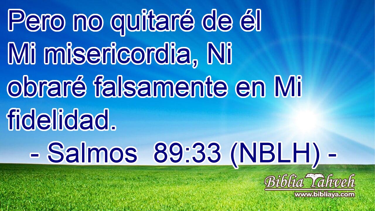  Pero no quitaré de él Mi misericordia, Ni obraré falsamente en Mi fidelidad. 
