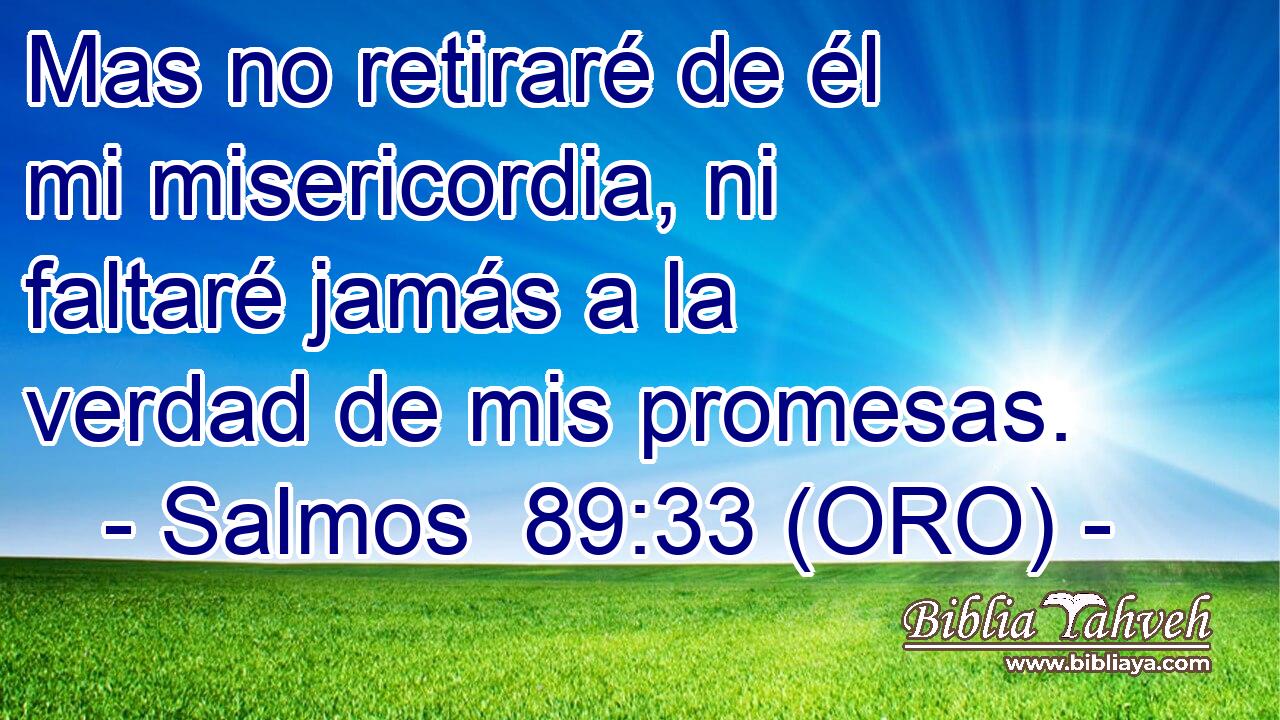  Mas no retiraré de él mi misericordia, ni faltaré jamás a la verdad de mis promesas. 
