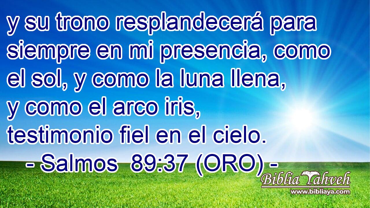  y su trono resplandecerá para siempre en mi presencia, como el sol, y como la luna llena, y como el arco iris, testimonio fiel en el cielo. 