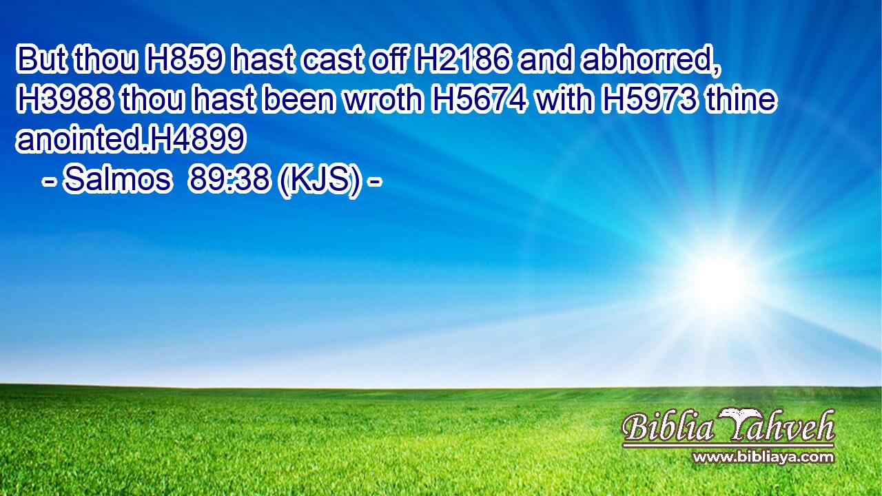 But thou H859 hast cast off H2186 and abhorred, H3988 thou hast been wroth H5674 with H5973 thine anointed.H4899
