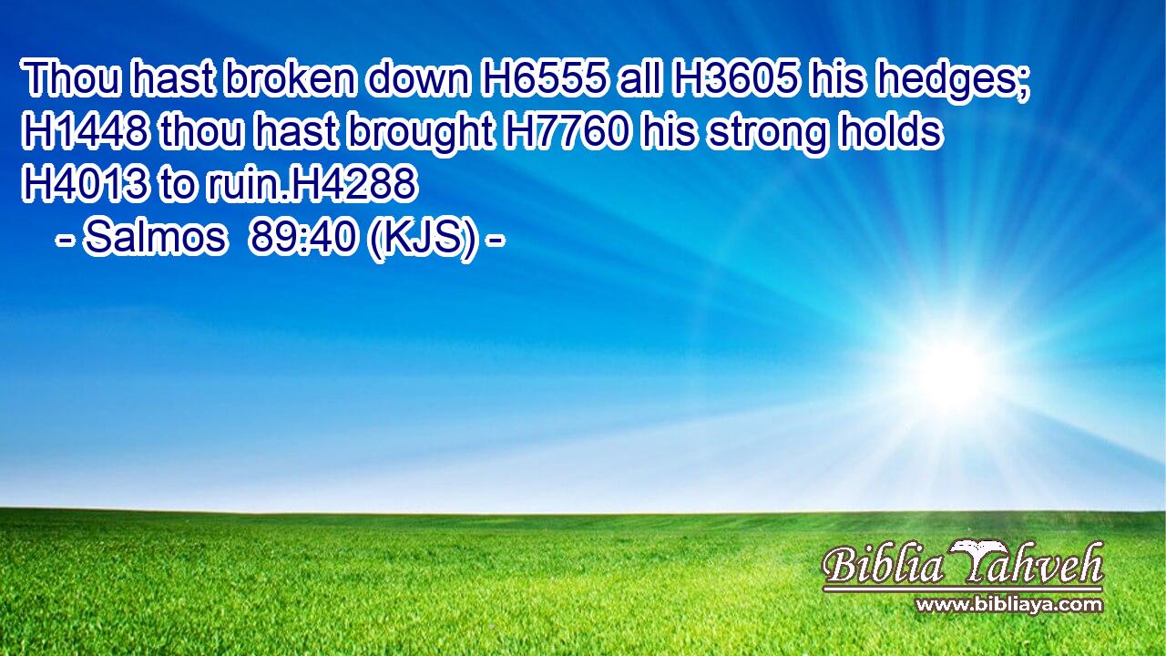 Thou hast broken down H6555 all H3605 his hedges; H1448 thou hast brought H7760 his strong holds H4013 to ruin.H4288
