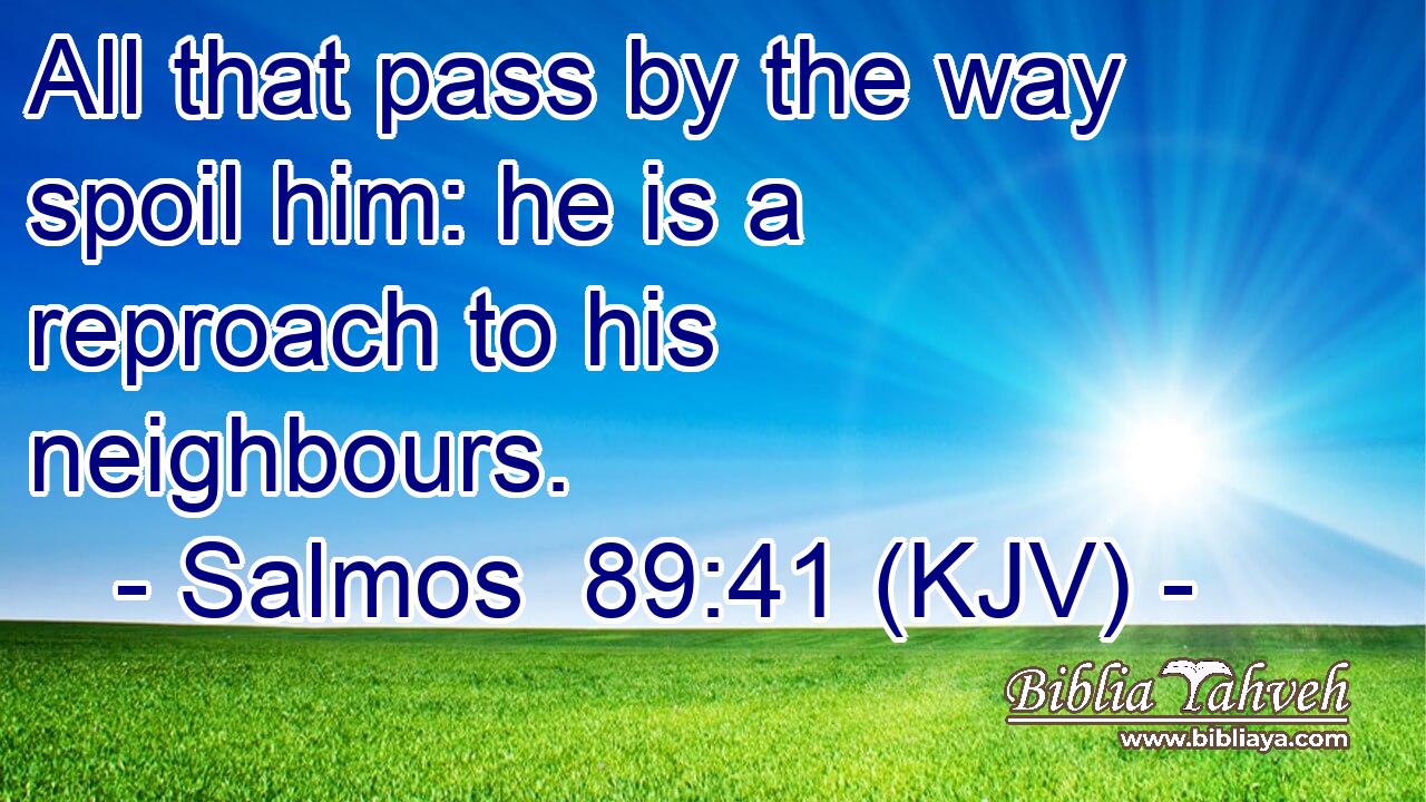 All that pass by the way spoil him: he is a reproach to his neighbours.