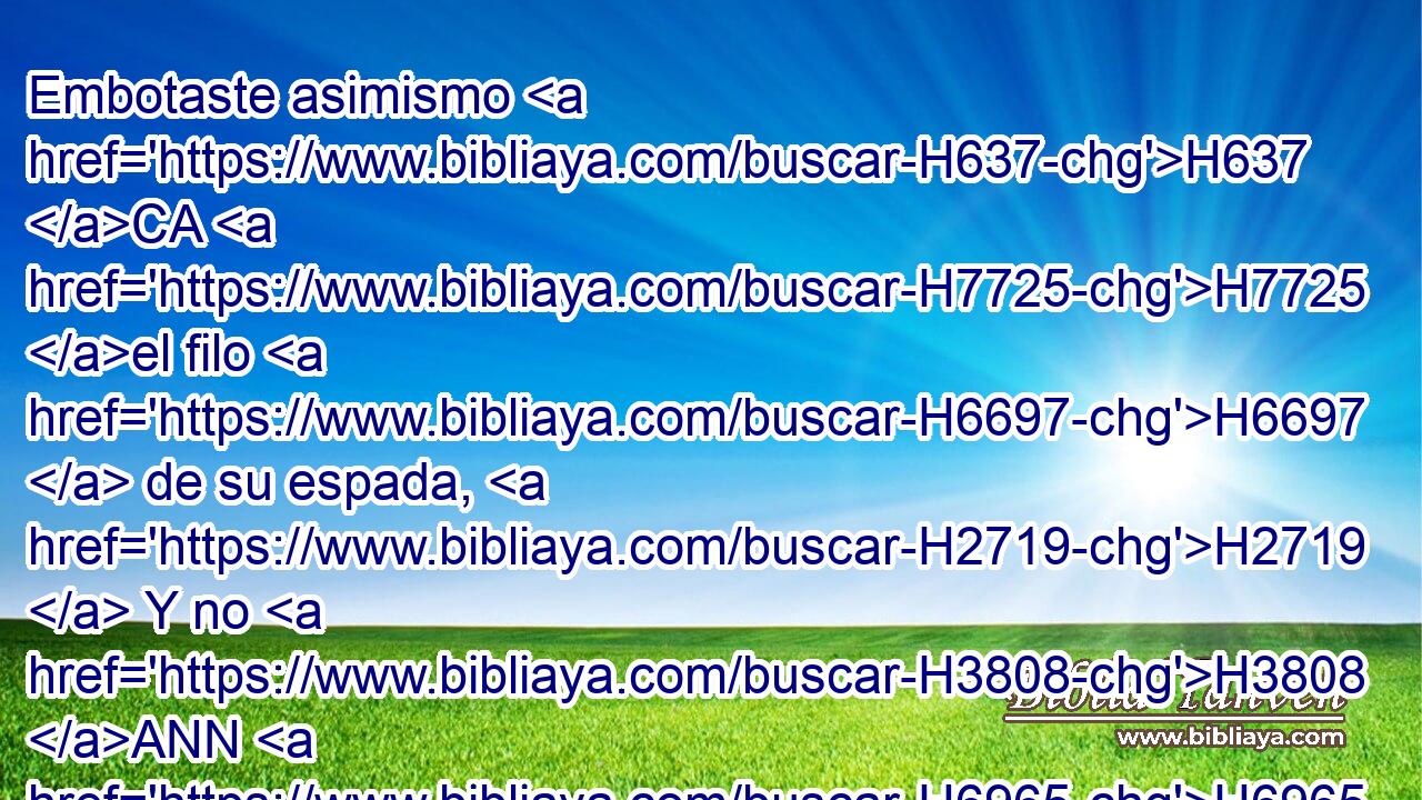 Embotaste asimismo H637 CA H7725 el filo H6697  de su espada, H2719  Y no H3808 ANN H6965 lo levantaste en la batalla. H4421 h 