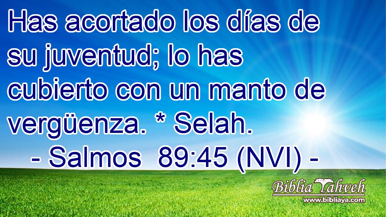  Has acortado los días de su juventud; lo has cubierto con un manto de vergüenza. * Selah. 