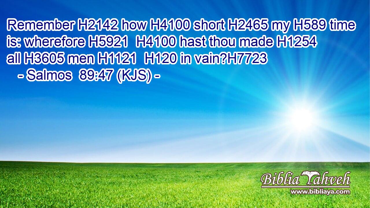 Remember H2142 how H4100 short H2465 my H589 time is: wherefore H5921  H4100 hast thou made H1254 all H3605 men H1121  H120 in vain?H7723