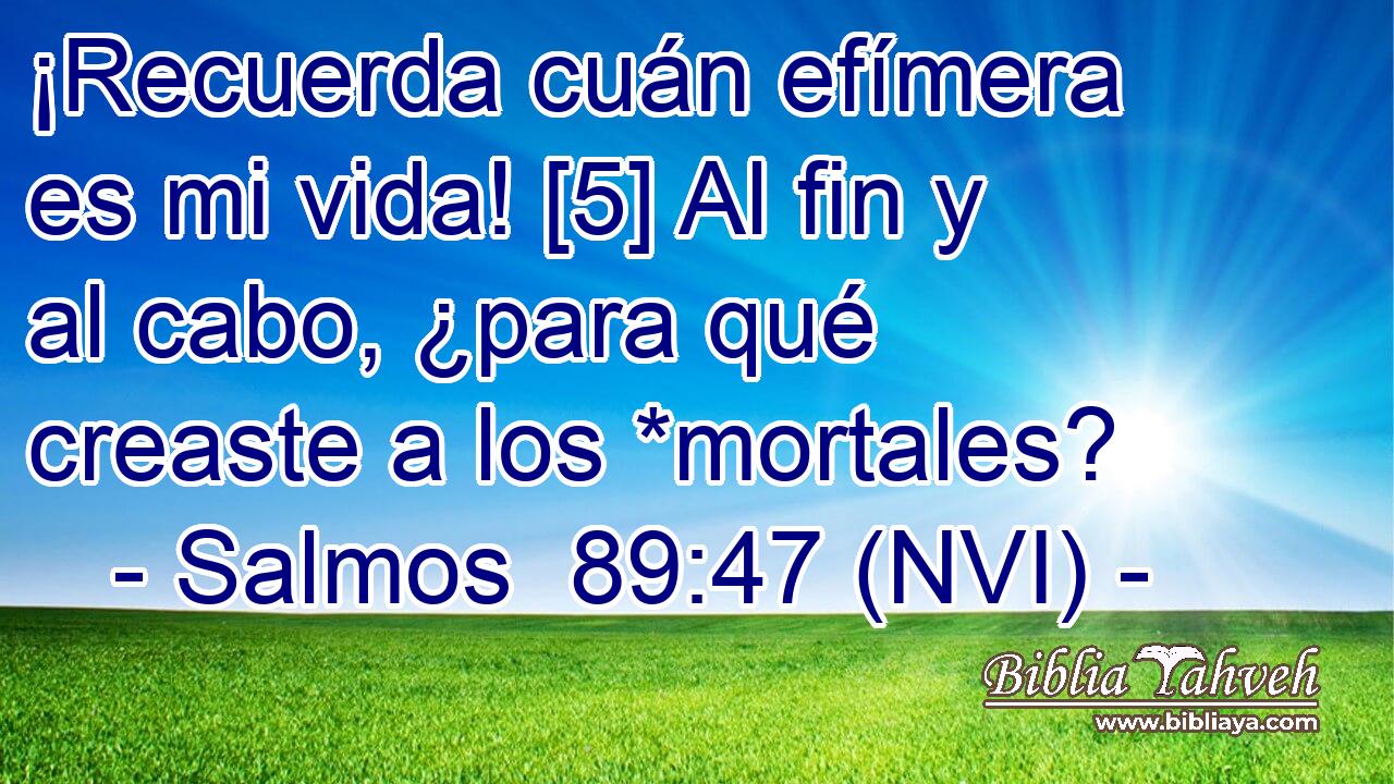  ¡Recuerda cuán efímera es mi vida! [5] Al fin y al cabo, ¿para qué creaste a los *mortales? 