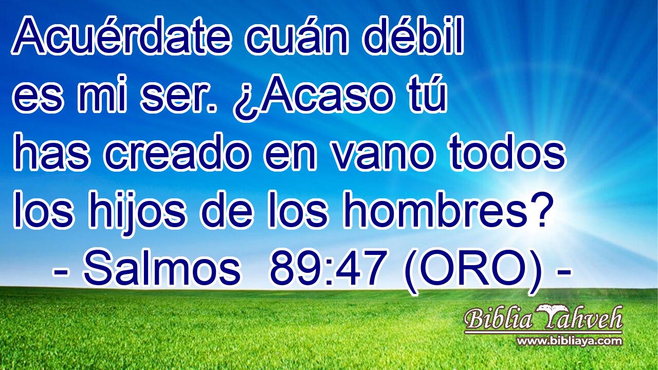  Acuérdate cuán débil es mi ser. ¿Acaso tú has creado en vano todos los hijos de los hombres? 