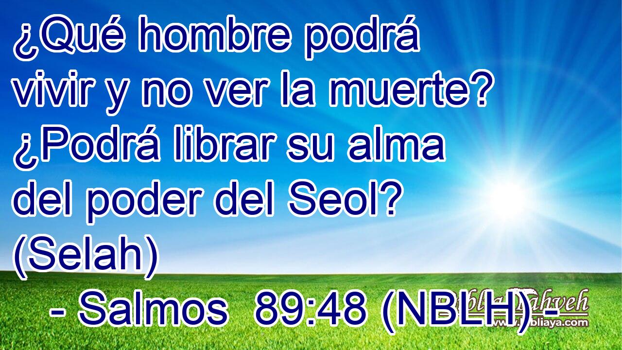 ¿Qué hombre podrá vivir y no ver la muerte? ¿Podrá librar su alma del poder del Seol? (Selah) 
