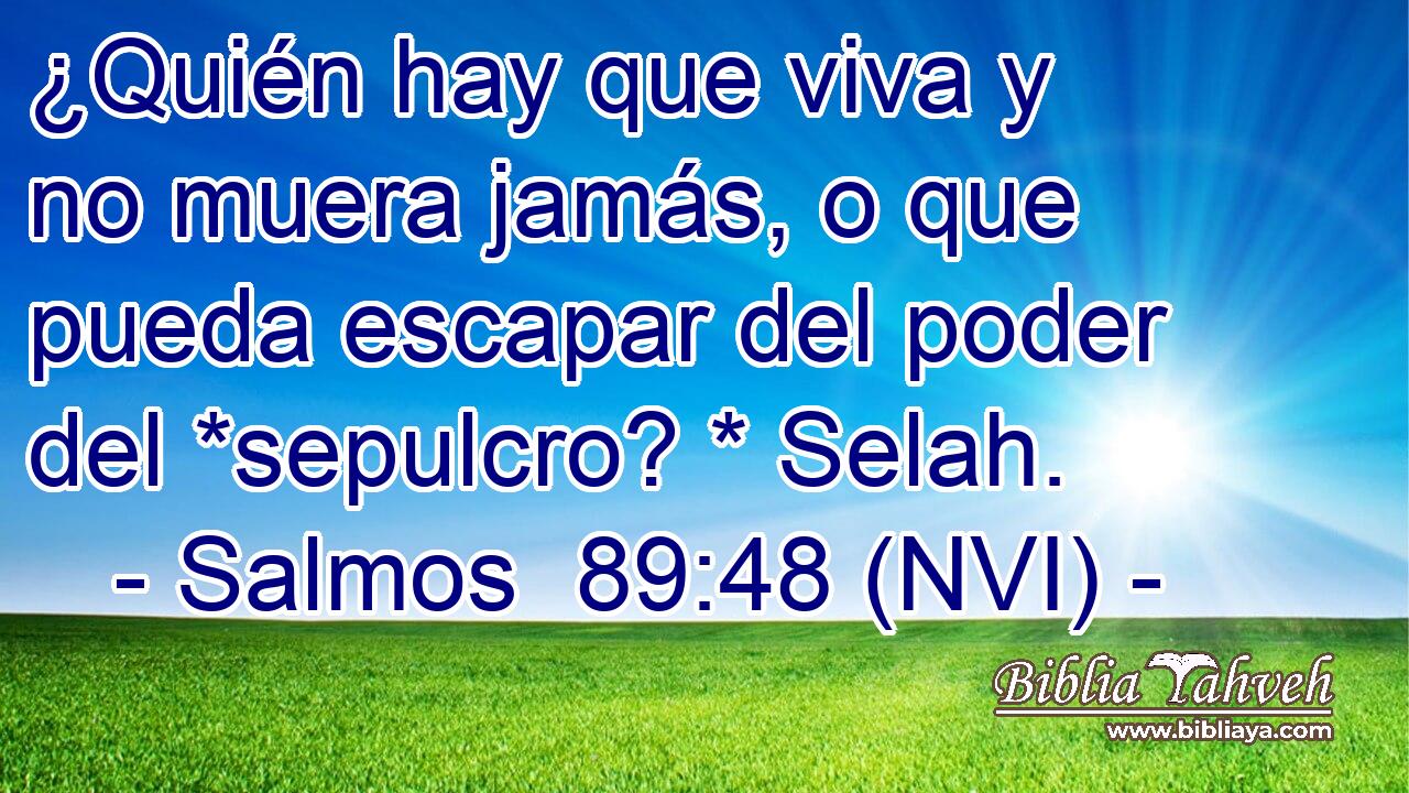  ¿Quién hay que viva y no muera jamás, o que pueda escapar del poder del *sepulcro? * Selah. 