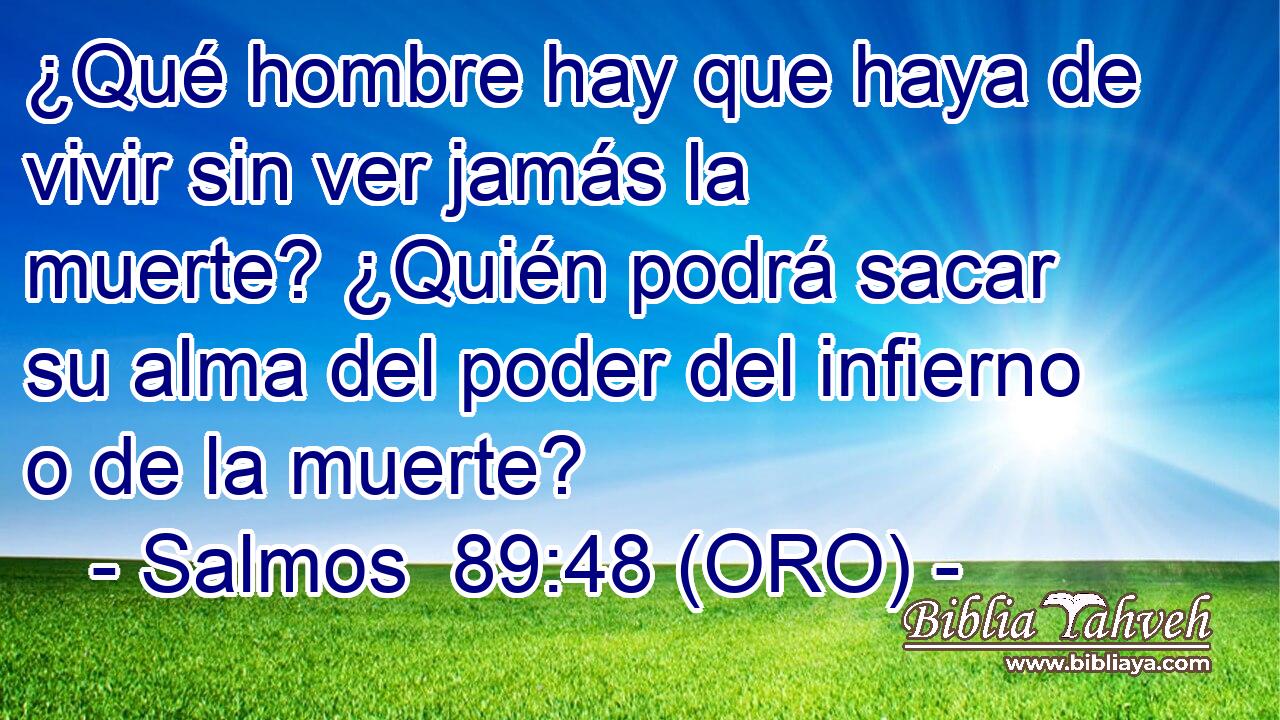  ¿Qué hombre hay que haya de vivir sin ver jamás la muerte? ¿Quién podrá sacar su alma del poder del infierno o de la muerte? 