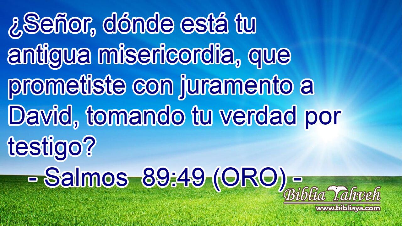  ¿Señor, dónde está tu antigua misericordia, que prometiste con juramento a David, tomando tu verdad por testigo? 