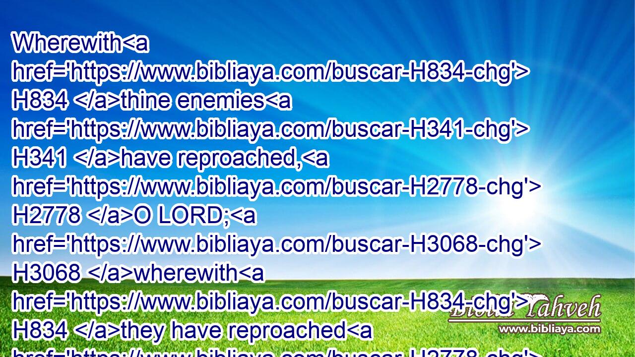 Wherewith H834 thine enemies H341 have reproached, H2778 O LORD; H3068 wherewith H834 they have reproached H2778 the footsteps H6119 of thine anointed.H4899