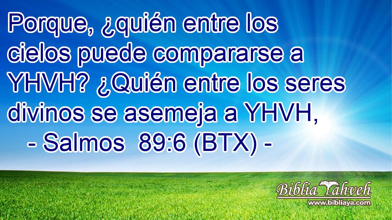 Porque, ¿quién entre los cielos puede compararse a YHVH? ¿Quién entre los seres divinos se asemeja a YHVH,