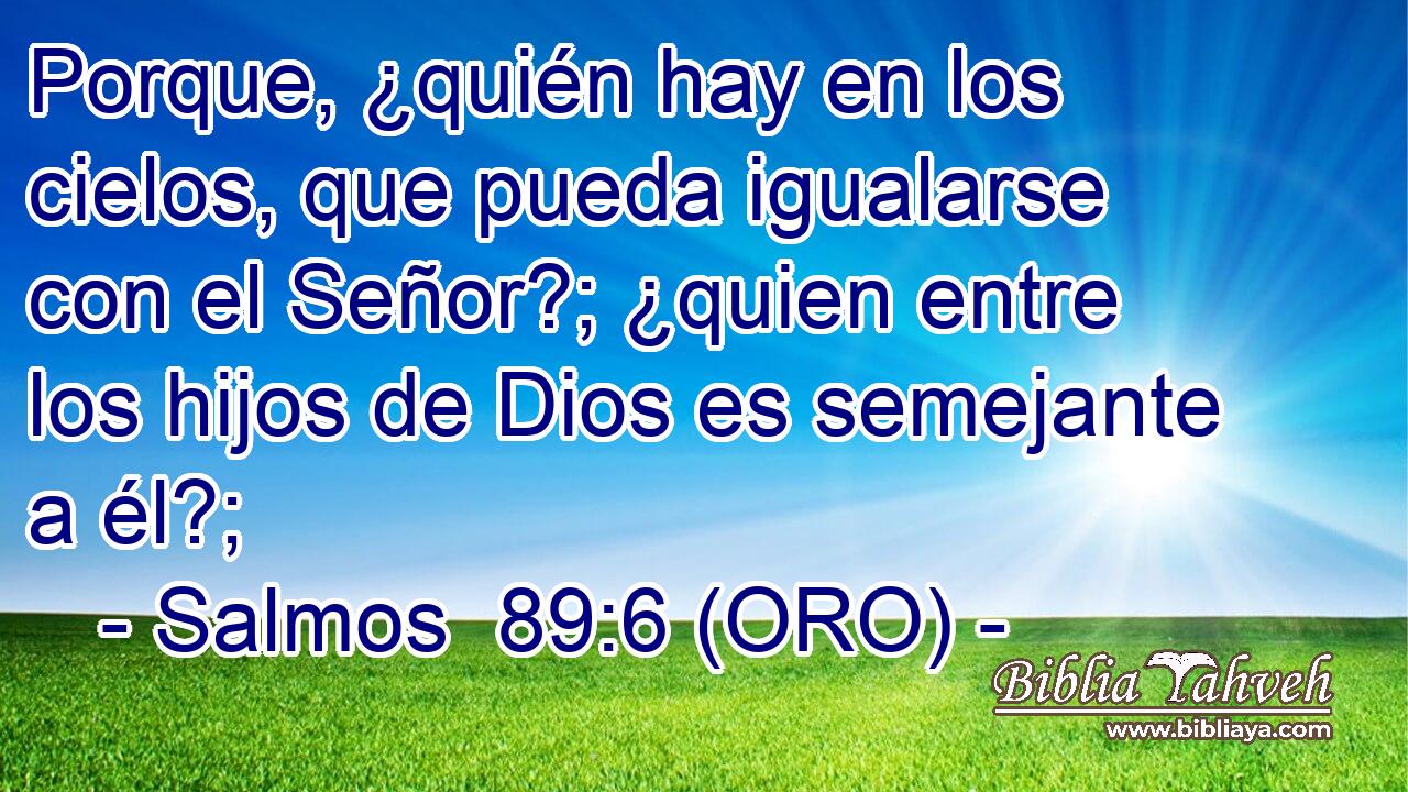  Porque, ¿quién hay en los cielos, que pueda igualarse con el Señor?; ¿quien entre los hijos de Dios es semejante a él?; 