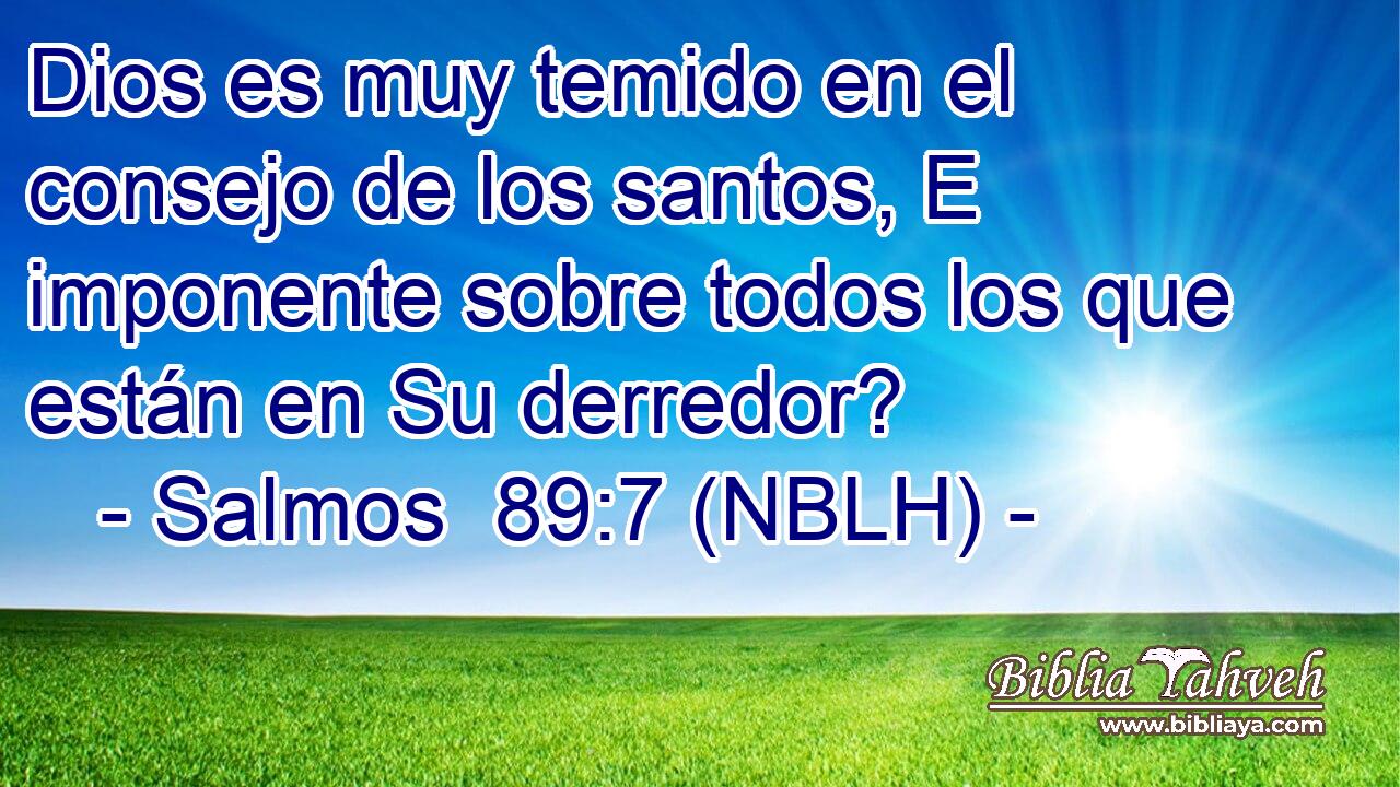  Dios es muy temido en el consejo de los santos, E imponente sobre todos los que están en Su derredor? 