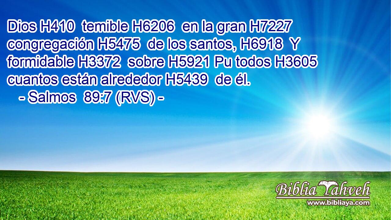 Dios H410  temible H6206  en la gran H7227  congregación H5475  de los santos, H6918  Y formidable H3372  sobre H5921 Pu todos H3605  cuantos están alrededor H5439  de él. 