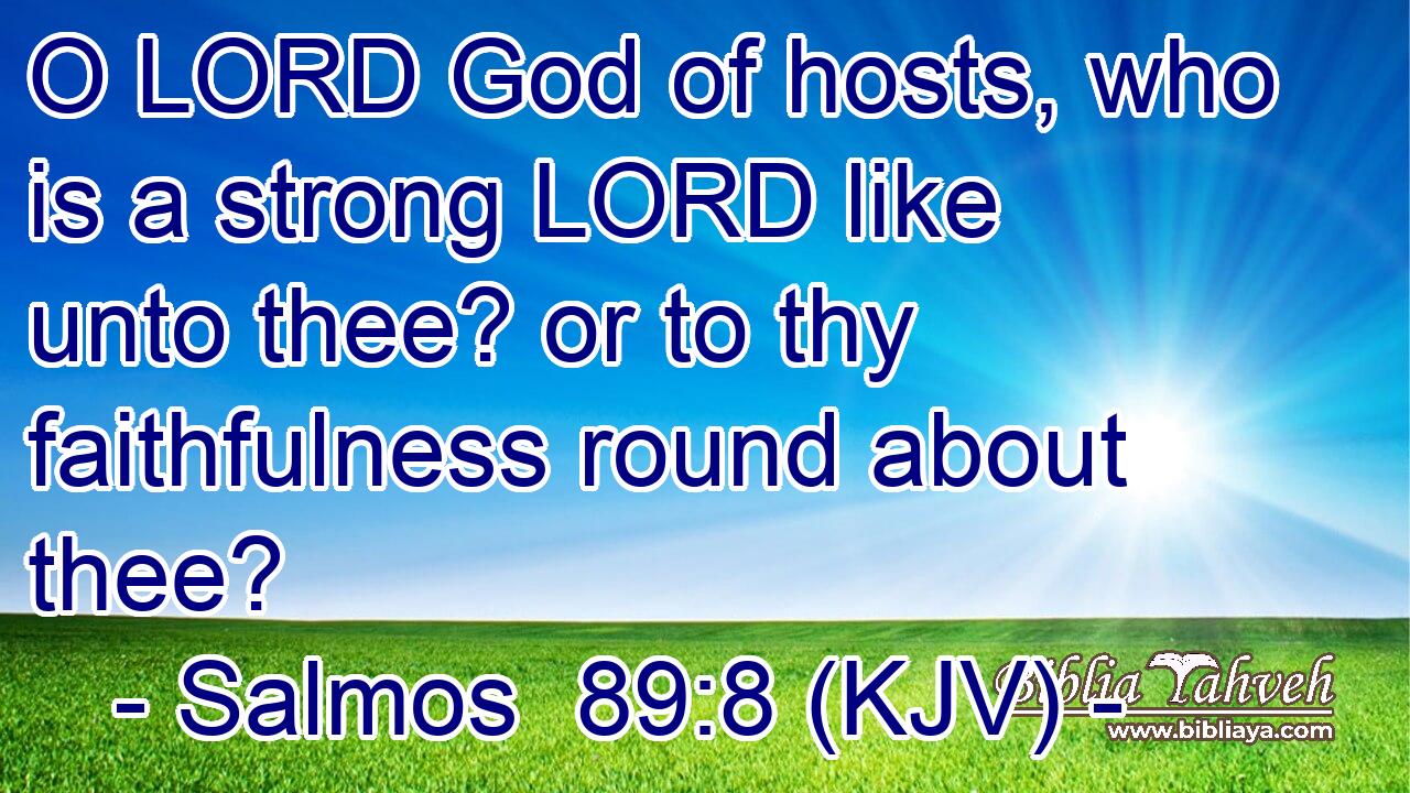 O LORD God of hosts, who is a strong LORD like unto thee? or to thy faithfulness round about thee?