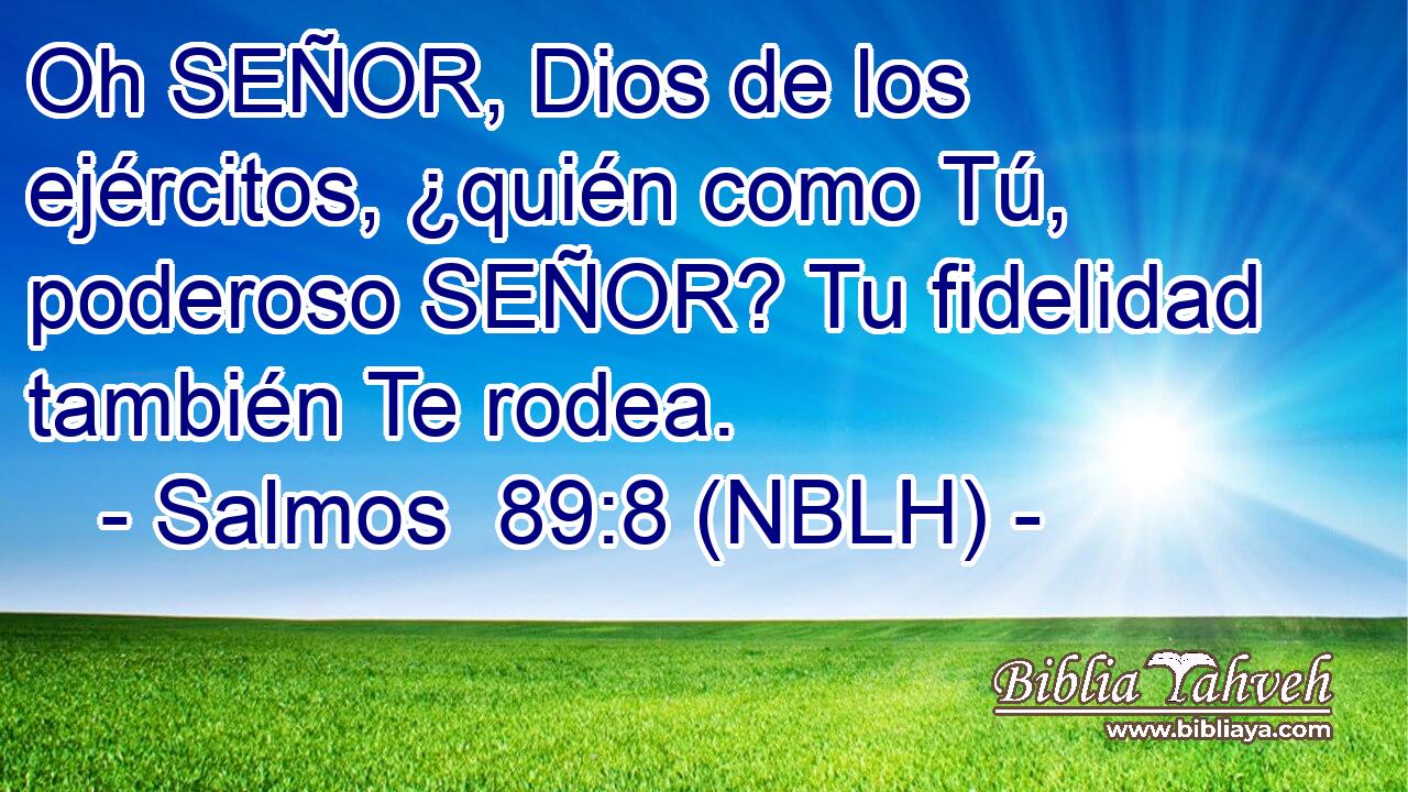  Oh SEÑOR, Dios de los ejércitos, ¿quién como Tú, poderoso SEÑOR? Tu fidelidad también Te rodea. 