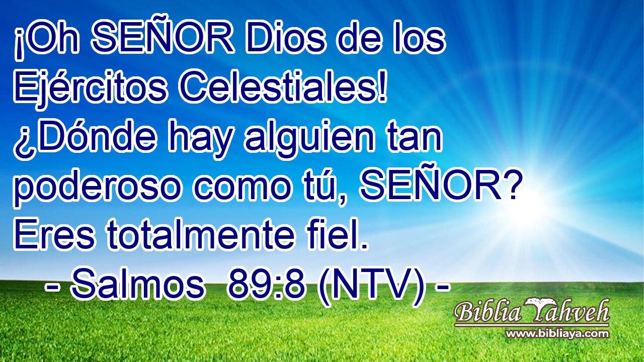 ¡Oh SEÑOR Dios de los Ejércitos Celestiales! ¿Dónde hay alguien tan poderoso como tú, SEÑOR? Eres totalmente fiel.